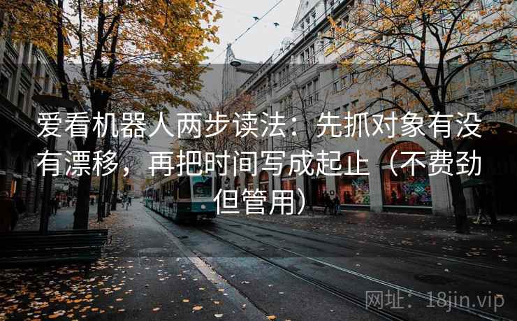 爱看机器人两步读法：先抓对象有没有漂移，再把时间写成起止（不费劲但管用）