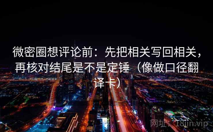 微密圈想评论前:先把相关写回相关,再核对结尾是不是定锤(像做口径翻译卡) 微密圈想评论前:先把相关写回相关,再核对结尾是不是定锤(像做口径翻译卡)