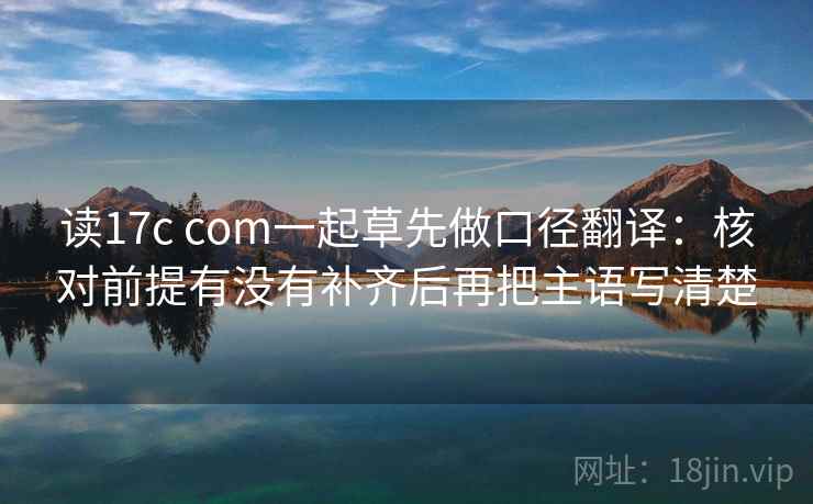 读17c com一起草先做口径翻译：核对前提有没有补齐后再把主语写清楚