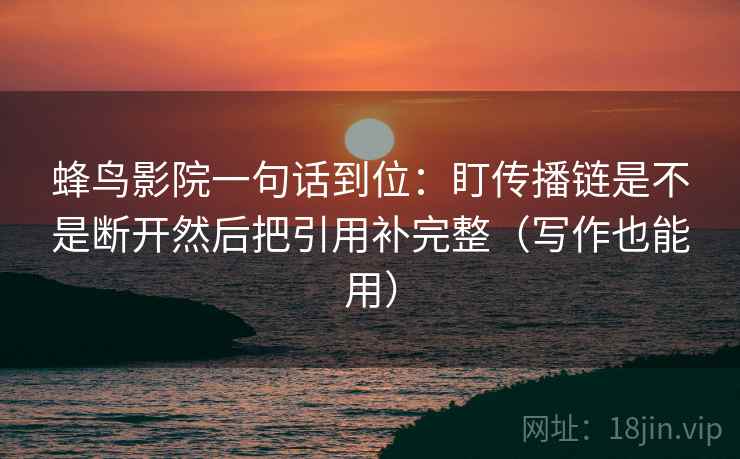 蜂鸟影院一句话到位：盯传播链是不是断开然后把引用补完整（写作也能用）