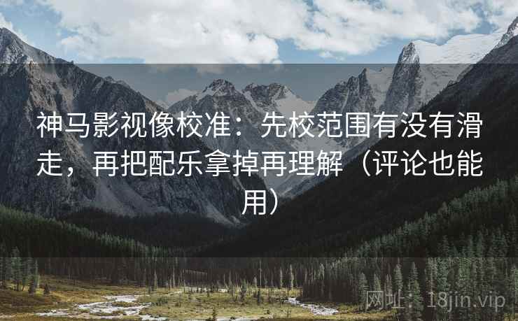 神马影视像校准：先校范围有没有滑走，再把配乐拿掉再理解（评论也能用）