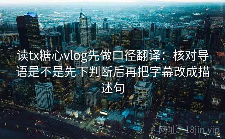 读tx糖心vlog先做口径翻译：核对导语是不是先下判断后再把字幕改成描述句
