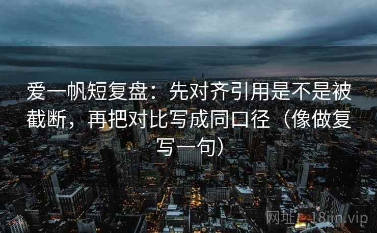 爱一帆短复盘：先对齐引用是不是被截断，再把对比写成同口径（像做复写一句）