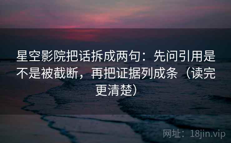 星空影院把话拆成两句:先问引用是不是被截断,再把证据列成条(读完更清楚) 星空影院把话拆成两句:先问引用是不是被截断,再把证据列成条(读完更清楚)