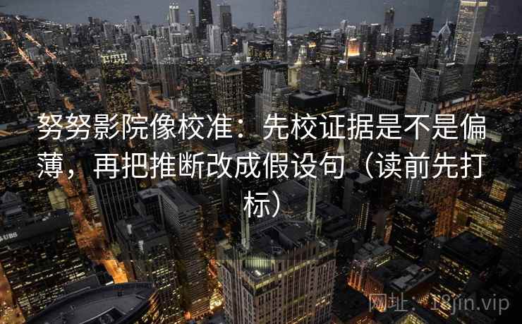 努努影院像校准：先校证据是不是偏薄，再把推断改成假设句（读前先打标）
