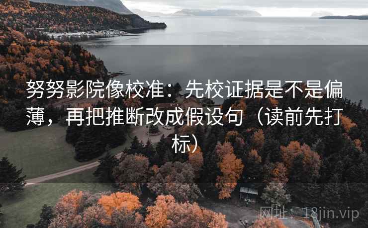 努努影院像校准：先校证据是不是偏薄，再把推断改成假设句（读前先打标）