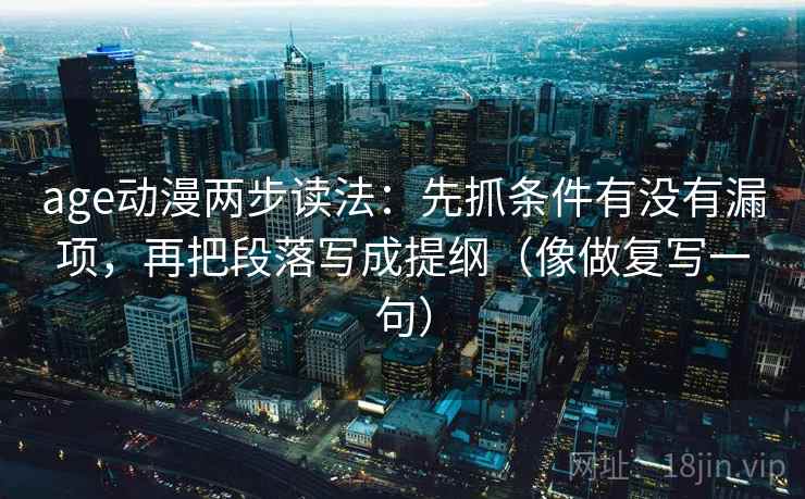 age动漫两步读法：先抓条件有没有漏项，再把段落写成提纲（像做复写一句）