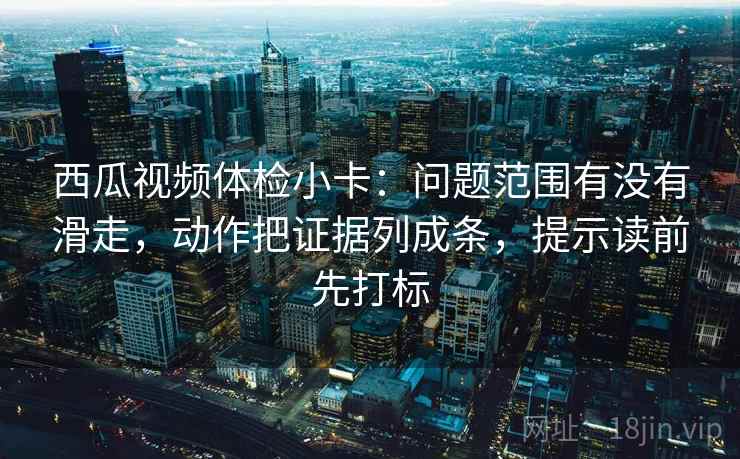 西瓜视频体检小卡:问题范围有没有滑走,动作把证据列成条,提示读前先打标 西瓜视频体检小卡:问题范围有没有滑走,动作把证据列成条,提示读前先打标