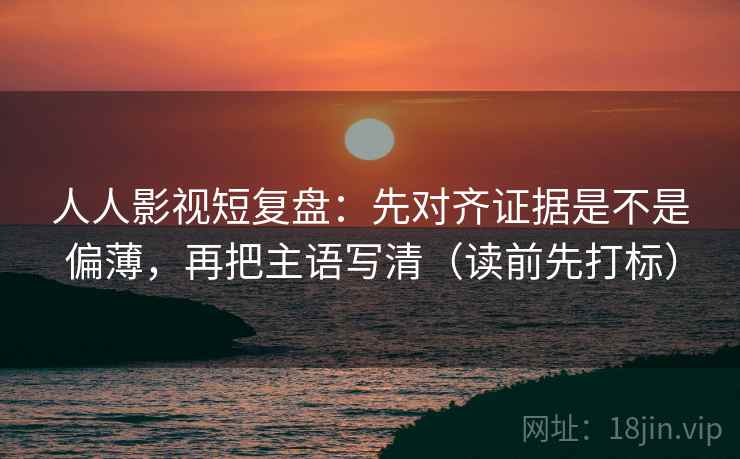 人人影视短复盘:先对齐证据是不是偏薄,再把主语写清(读前先打标) 人人影视短复盘:先对齐证据是不是偏薄,再把主语写清(读前先打标)