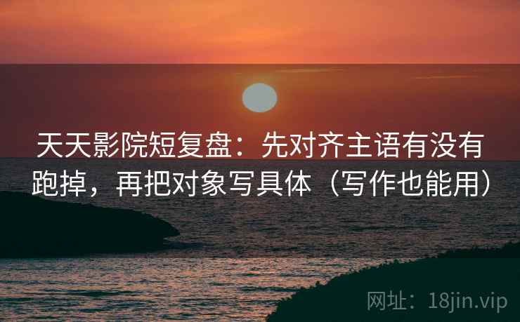 天天影院短复盘:先对齐主语有没有跑掉,再把对象写具体(写作也能用) 天天影院短复盘:先对齐主语有没有跑掉,再把对象写具体(写作也能用)