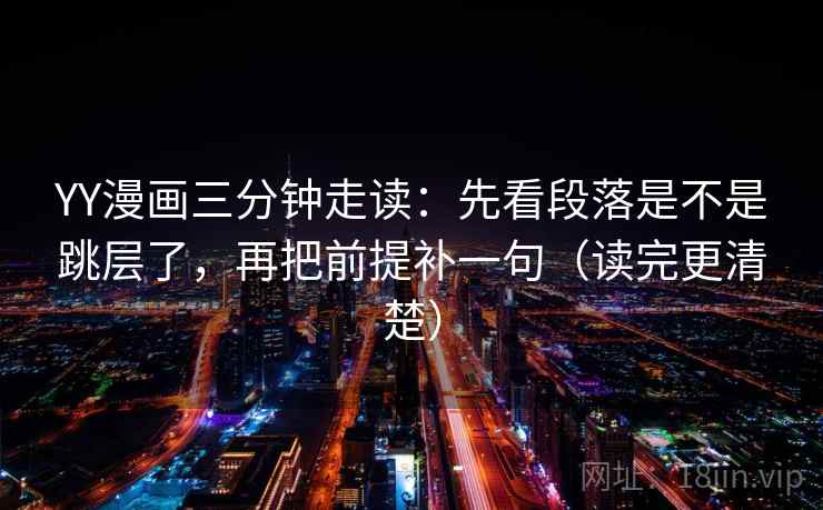 YY漫画三分钟走读：先看段落是不是跳层了，再把前提补一句（读完更清楚）