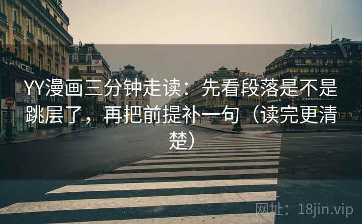 YY漫画三分钟走读:先看段落是不是跳层了,再把前提补一句(读完更清楚) YY漫画三分钟走读:先看段落是不是跳层了,再把前提补一句(读完更清楚)