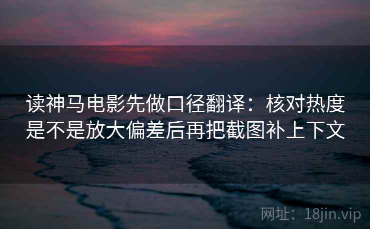 读神马电影先做口径翻译:核对热度是不是放大偏差后再把截图补上下文 读神马电影先做口径翻译:核对热度是不是放大偏差后再把截图补上下文