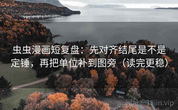 虫虫漫画短复盘：先对齐结尾是不是定锤，再把单位补到图旁（读完更稳）