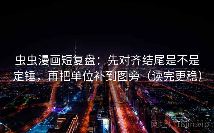 虫虫漫画短复盘：先对齐结尾是不是定锤，再把单位补到图旁（读完更稳）