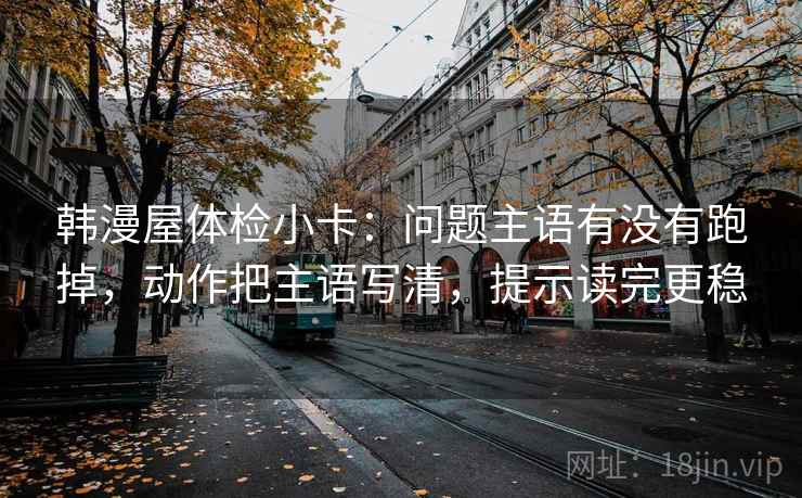 韩漫屋体检小卡：问题主语有没有跑掉，动作把主语写清，提示读完更稳