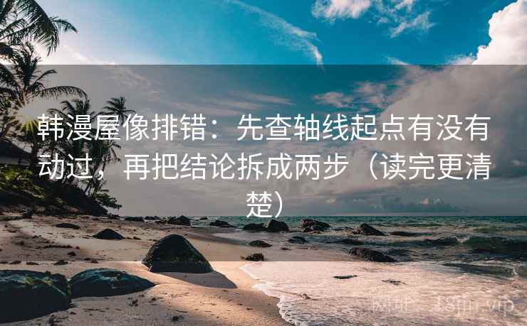 韩漫屋像排错:先查轴线起点有没有动过,再把结论拆成两步(读完更清楚) 韩漫屋像排错:先查轴线起点有没有动过,再把结论拆成两步(读完更清楚)