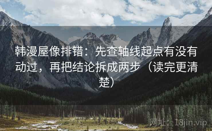韩漫屋像排错:先查轴线起点有没有动过,再把结论拆成两步(读完更清楚) 韩漫屋像排错:先查轴线起点有没有动过,再把结论拆成两步(读完更清楚)