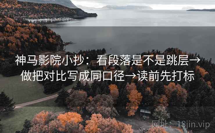 神马影院小抄：看段落是不是跳层→做把对比写成同口径→读前先打标