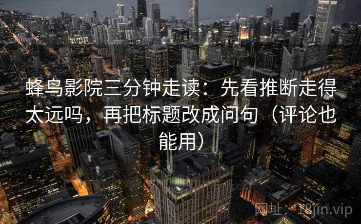 蜂鸟影院三分钟走读：先看推断走得太远吗，再把标题改成问句（评论也能用）
