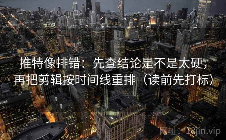推特像排错:先查结论是不是太硬,再把剪辑按时间线重排(读前先打标) 推特像排错:先查结论是不是太硬,再把剪辑按时间线重排(读前先打标)