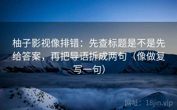 柚子影视像排错：先查标题是不是先给答案，再把导语拆成两句（像做复写一句）