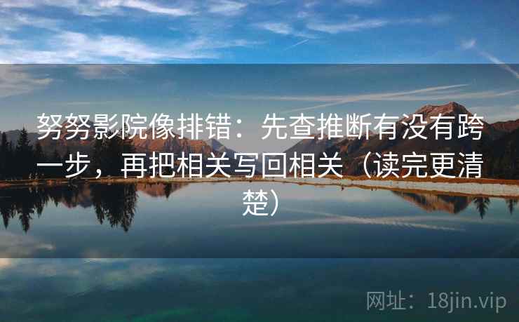 努努影院像排错：先查推断有没有跨一步，再把相关写回相关（读完更清楚）