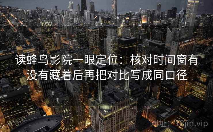 读蜂鸟影院一眼定位:核对时间窗有没有藏着后再把对比写成同口径 读蜂鸟影院一眼定位:核对时间窗有没有藏着后再把对比写成同口径