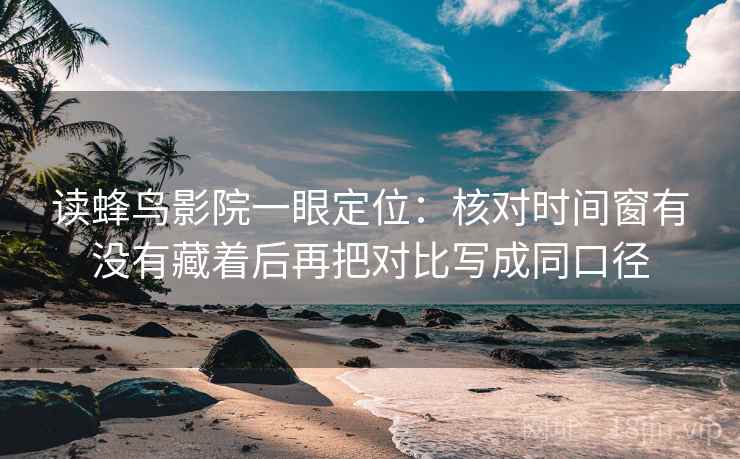 读蜂鸟影院一眼定位：核对时间窗有没有藏着后再把对比写成同口径