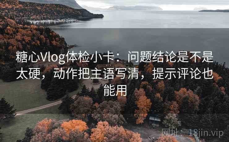 糖心Vlog体检小卡:问题结论是不是太硬,动作把主语写清,提示评论也能用 糖心Vlog体检小卡:问题结论是不是太硬,动作把主语写清,提示评论也能用