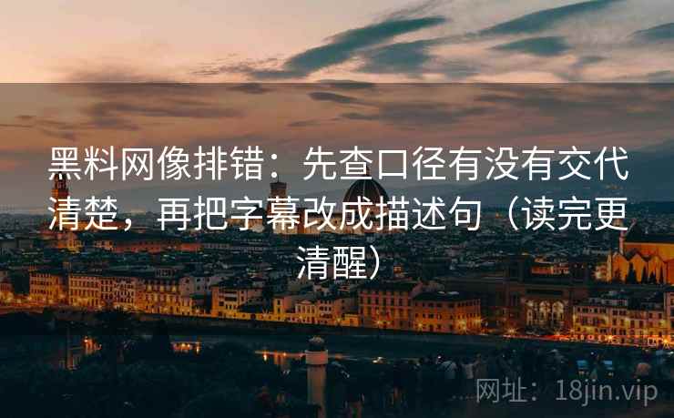 黑料网像排错:先查口径有没有交代清楚,再把字幕改成描述句(读完更清醒) 黑料网像排错:先查口径有没有交代清楚,再把字幕改成描述句(读完更清醒)
