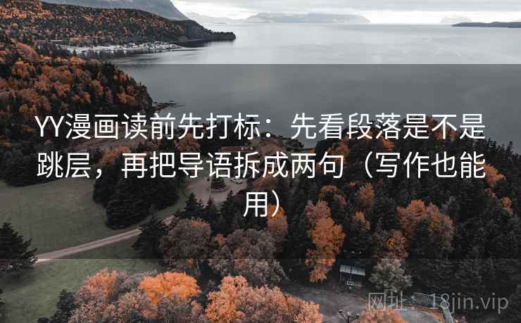 YY漫画读前先打标：先看段落是不是跳层，再把导语拆成两句（写作也能用）