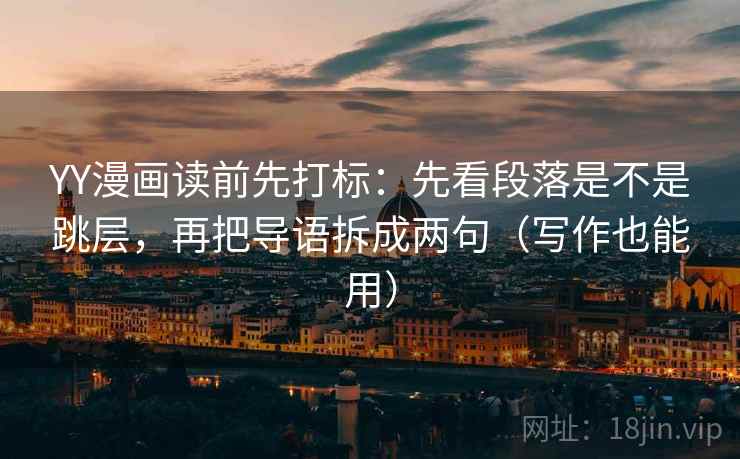 YY漫画读前先打标:先看段落是不是跳层,再把导语拆成两句(写作也能用) YY漫画读前先打标:先看段落是不是跳层,再把导语拆成两句(写作也能用)