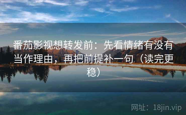 番茄影视想转发前:先看情绪有没有当作理由,再把前提补一句(读完更稳) 番茄影视想转发前:先看情绪有没有当作理由,再把前提补一句(读完更稳)