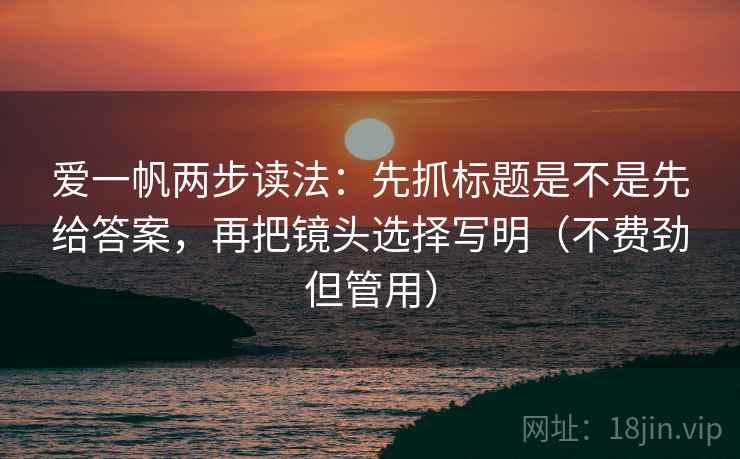 爱一帆两步读法:先抓标题是不是先给答案,再把镜头选择写明(不费劲但管用) 爱一帆两步读法:先抓标题是不是先给答案,再把镜头选择写明(不费劲但管用)
