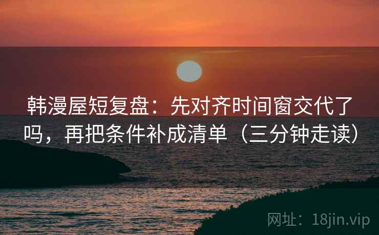 韩漫屋短复盘:先对齐时间窗交代了吗,再把条件补成清单(三分钟走读) 韩漫屋短复盘:先对齐时间窗交代了吗,再把条件补成清单(三分钟走读)
