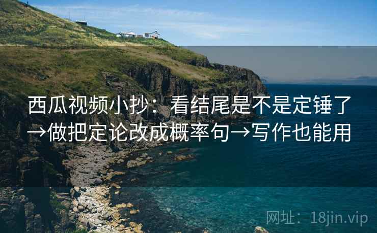 西瓜视频小抄:看结尾是不是定锤了→做把定论改成概率句→写作也能用 西瓜视频小抄:看结尾是不是定锤了→做把定论改成概率句→写作也能用