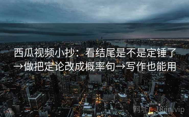 西瓜视频小抄:看结尾是不是定锤了→做把定论改成概率句→写作也能用 西瓜视频小抄:看结尾是不是定锤了→做把定论改成概率句→写作也能用