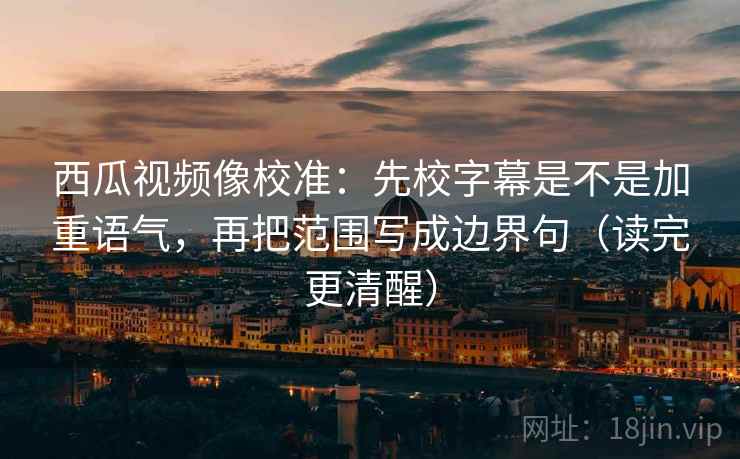 西瓜视频像校准:先校字幕是不是加重语气,再把范围写成边界句(读完更清醒) 西瓜视频像校准:先校字幕是不是加重语气,再把范围写成边界句(读完更清醒)