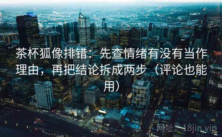 茶杯狐像排错:先查情绪有没有当作理由,再把结论拆成两步(评论也能用) 茶杯狐像排错:先查情绪有没有当作理由,再把结论拆成两步(评论也能用)