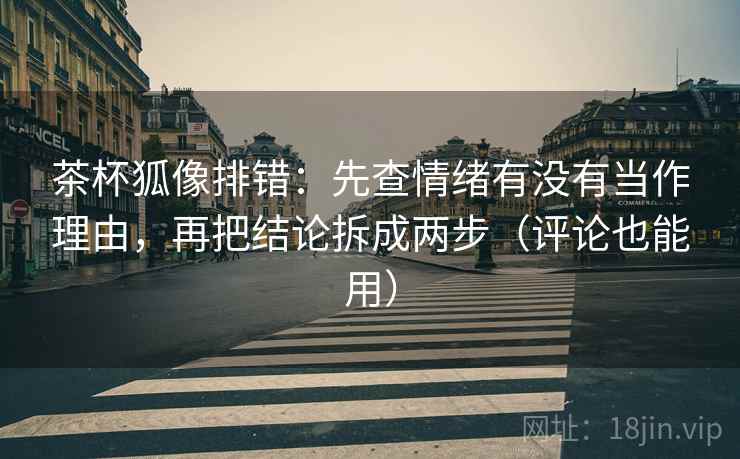 茶杯狐像排错:先查情绪有没有当作理由,再把结论拆成两步(评论也能用) 茶杯狐像排错:先查情绪有没有当作理由,再把结论拆成两步(评论也能用)