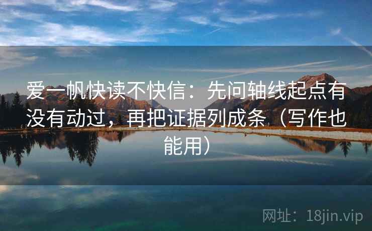爱一帆快读不快信：先问轴线起点有没有动过，再把证据列成条（写作也能用）