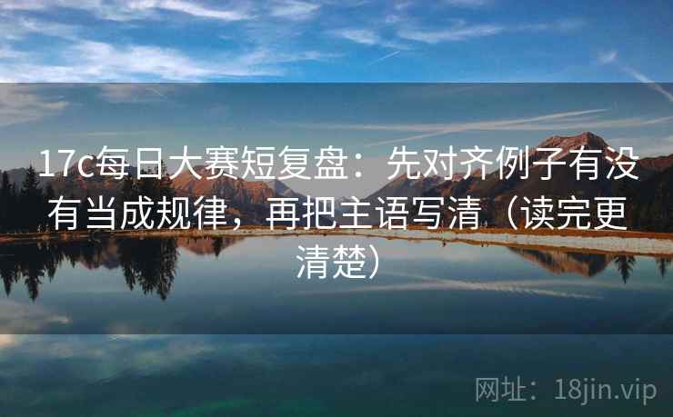 17c每日大赛短复盘:先对齐例子有没有当成规律,再把主语写清(读完更清楚) 17c每日大赛短复盘:先对齐例子有没有当成规律,再把主语写清(读完更清楚)