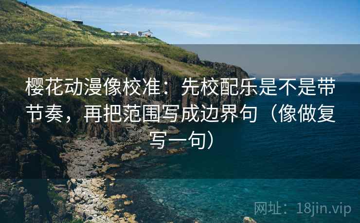 樱花动漫像校准：先校配乐是不是带节奏，再把范围写成边界句（像做复写一句）