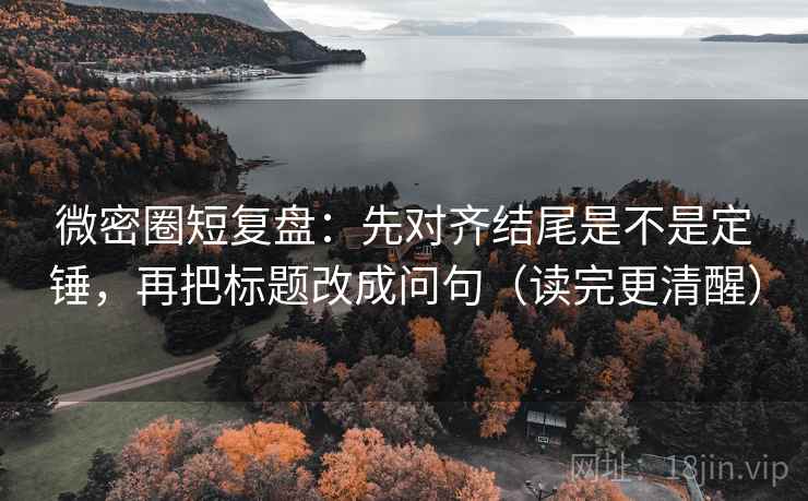 微密圈短复盘:先对齐结尾是不是定锤,再把标题改成问句(读完更清醒) 微密圈短复盘:先对齐结尾是不是定锤,再把标题改成问句(读完更清醒)