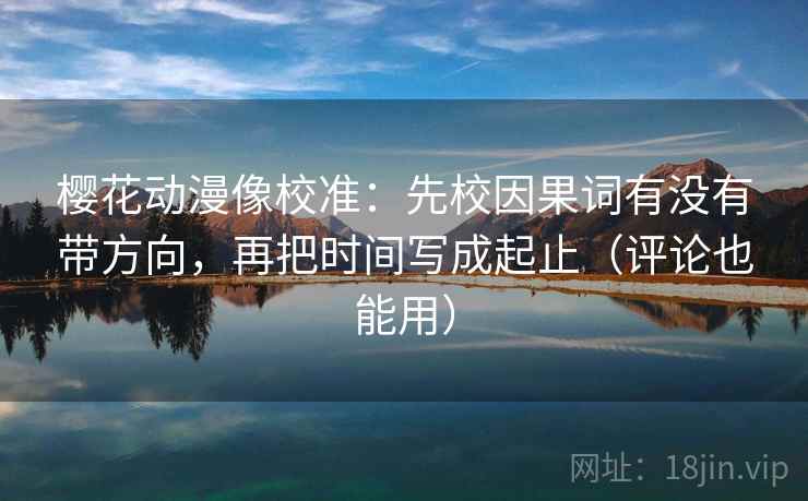 樱花动漫像校准:先校因果词有没有带方向,再把时间写成起止(评论也能用) 樱花动漫像校准:先校因果词有没有带方向,再把时间写成起止(评论也能用)