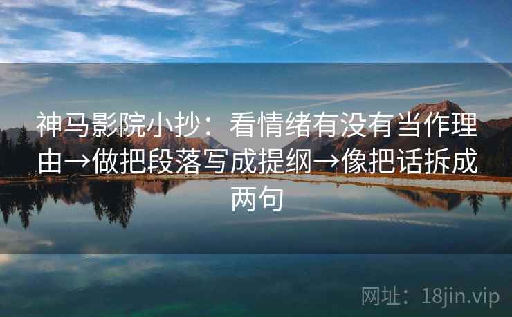 神马影院小抄:看情绪有没有当作理由→做把段落写成提纲→像把话拆成两句 神马影院小抄:看情绪有没有当作理由→做把段落写成提纲→像把话拆成两句