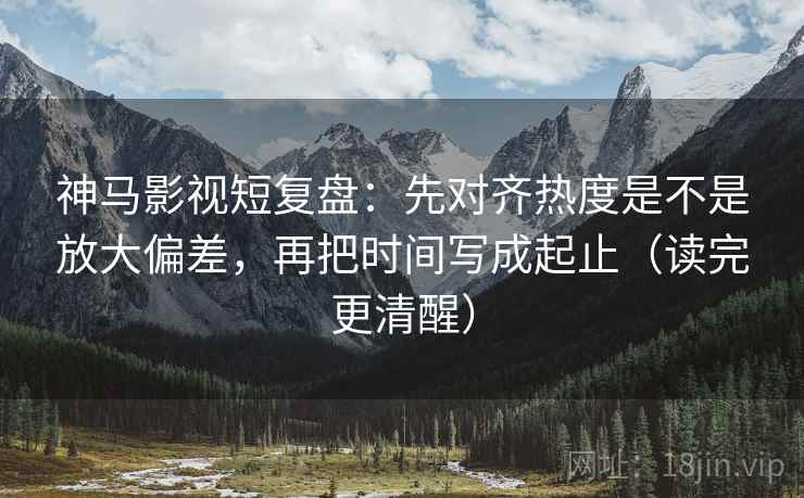 神马影视短复盘:先对齐热度是不是放大偏差,再把时间写成起止(读完更清醒) 神马影视短复盘:先对齐热度是不是放大偏差,再把时间写成起止(读完更清醒)