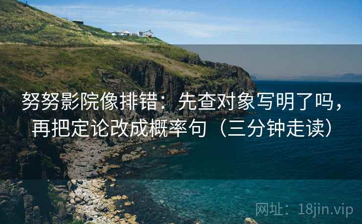 努努影院像排错：先查对象写明了吗，再把定论改成概率句（三分钟走读）