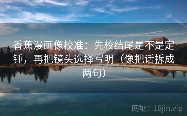 香蕉漫画像校准：先校结尾是不是定锤，再把镜头选择写明（像把话拆成两句）